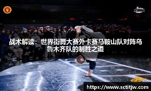 战术解读：世界街舞大赛外卡赛马鞍山队对阵乌鲁木齐队的制胜之道