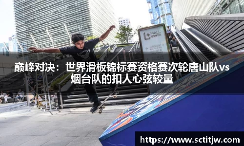 巅峰对决：世界滑板锦标赛资格赛次轮唐山队vs烟台队的扣人心弦较量
