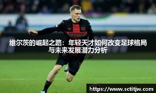 维尔茨的崛起之路：年轻天才如何改变足球格局与未来发展潜力分析