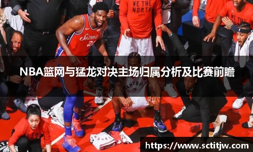 NBA篮网与猛龙对决主场归属分析及比赛前瞻